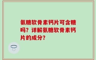氨糖软骨素钙片可含糖吗？详解氨糖软骨素钙片的成分？