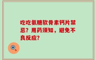 吃吃氨糖软骨素钙片禁忌？用药须知，避免不良反应？