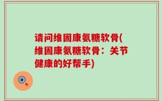 请问维固康氨糖软骨(维固康氨糖软骨：关节健康的好帮手)