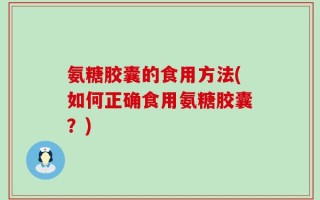 氨糖胶囊的食用方法(如何正确食用氨糖胶囊？)