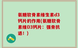 氨糖软骨素维生素d3钙片的作用(氨糖软骨素维D3钙片：强骨抗退！)