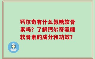 钙尔奇有什么氨糖软骨素吗？了解钙尔奇氨糖软骨素的成分和功效？