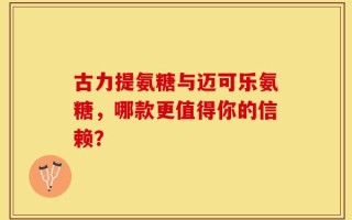 古力提氨糖与迈可乐氨糖，哪款更值得你的信赖？