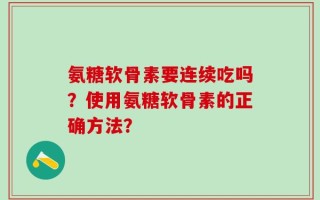 氨糖软骨素要连续吃吗？使用氨糖软骨素的正确方法？
