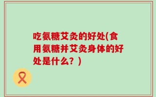 吃氨糖艾灸的好处(食用氨糖并艾灸身体的好处是什么？)