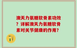 澳天力氨糖软骨素功效？详解澳天力氨糖软骨素对关节健康的作用？