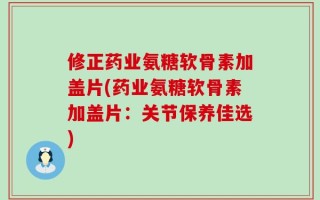 修正药业氨糖软骨素加盖片(药业氨糖软骨素加盖片：关节保养佳选)