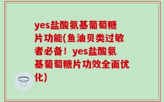 yes盐酸氨基葡萄糖片功能(鱼油贝类过敏者必备！yes盐酸氨基葡萄糖片功效全面优化)