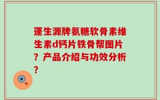 蓬生源牌氨糖软骨素维生素d钙片铁骨帮图片？产品介绍与功效分析？