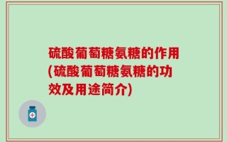 硫酸葡萄糖氨糖的作用(硫酸葡萄糖氨糖的功效及用途简介)