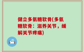 健立多氨糖软骨(多氨糖软骨：滋养关节，缓解关节疼痛)