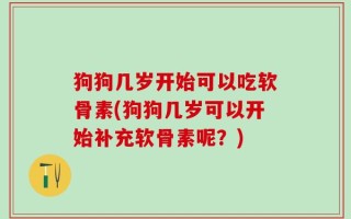 狗狗几岁开始可以吃软骨素(狗狗几岁可以开始补充软骨素呢？)