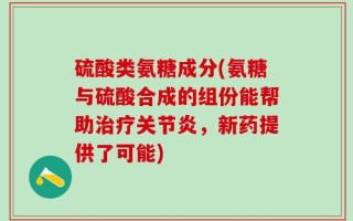 硫酸类氨糖成分(氨糖与硫酸合成的组份能帮助治疗关节炎，新药提供了可能)