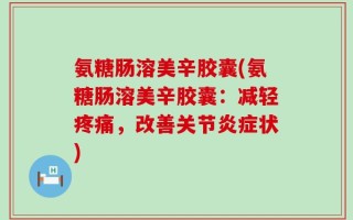 氨糖肠溶美辛胶囊(氨糖肠溶美辛胶囊：减轻疼痛，改善关节炎症状)