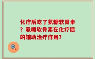 化疗后吃了氨糖软骨素？氨糖软骨素在化疗后的辅助治疗作用？