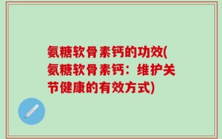 氨糖软骨素钙的功效(氨糖软骨素钙：维护关节健康的有效方式)
