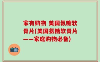 家有购物 美国氨糖软骨片(美国氨糖软骨片——家庭购物必备)