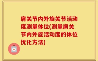 肩关节内外旋关节活动度测量体位(测量肩关节内外旋活动度的体位优化方法)