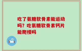 吃了氨糖软骨素能运动吗？吃氨糖软骨素钙片能爬楼吗