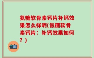 氨糖软骨素钙片补钙效果怎么样呢(氨糖软骨素钙片：补钙效果如何？)