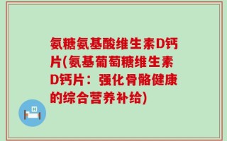 氨糖氨基酸维生素D钙片(氨基葡萄糖维生素D钙片：强化骨骼健康的综合营养补给)