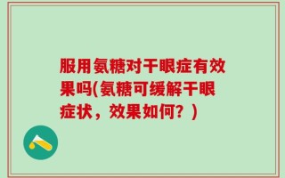 服用氨糖对干眼症有效果吗(氨糖可缓解干眼症状，效果如何？)