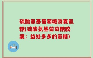 硫酸氨基葡萄糖胶囊氨糖(硫酸氨基葡萄糖胶囊：益处多多的氨糖)