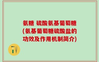 氨糖 硫酸氨基葡萄糖(氨基葡萄糖硫酸盐的功效及作用机制简介)