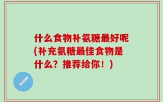 什么食物补氨糖最好呢(补充氨糖最佳食物是什么？推荐给你！)