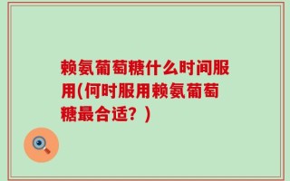 赖氨葡萄糖什么时间服用(何时服用赖氨葡萄糖最合适？)