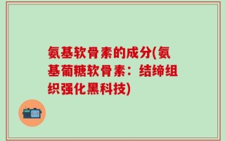 氨基软骨素的成分(氨基葡糖软骨素：结缔组织强化黑科技)