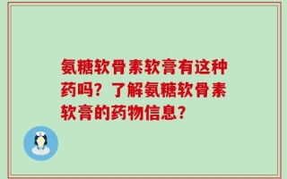 氨糖软骨素软膏有这种药吗？了解氨糖软骨素软膏的药物信息？