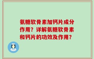 氨糖软骨素加钙片成分作用？详解氨糖软骨素和钙片的功效及作用？