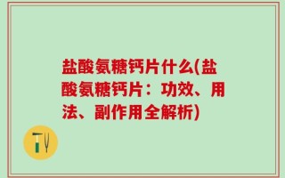 盐酸氨糖钙片什么(盐酸氨糖钙片：功效、用法、副作用全解析)