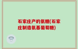 石家庄产的氨糖(石家庄制造氨基葡萄糖)