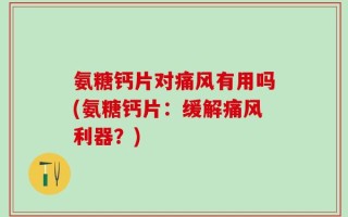 氨糖钙片对痛风有用吗(氨糖钙片：缓解痛风利器？)