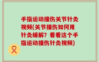 手指运动撞伤关节针灸视频(关节撞伤如何用针灸缓解？看看这个手指运动撞伤针灸视频)