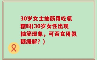 30岁女士抽筋用吃氨糖吗(30岁女性出现抽筋现象，可否食用氨糖缓解？)