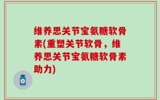 维养思关节宝氨糖软骨素(重塑关节软骨，维养思关节宝氨糖软骨素助力)