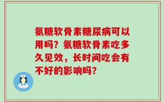 氨糖软骨素糖尿病可以用吗？氨糖软骨素吃多久见效，长时间吃会有不好的影响吗？