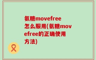 氨糖movefree怎么服用(氨糖movefree的正确使用方法)