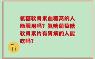 氨糖软骨素血糖高的人能服用吗？氨糖葡萄糖软骨素片有胃病的人能吃吗？