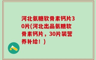 河北氨糖软骨素钙片30片(河北出品氨糖软骨素钙片，30片装营养补给！)