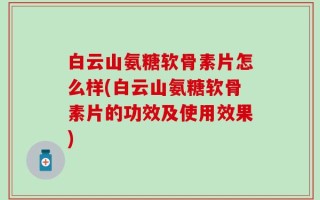 白云山氨糖软骨素片怎么样(白云山氨糖软骨素片的功效及使用效果)