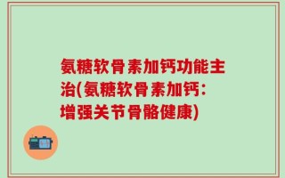氨糖软骨素加钙功能主治(氨糖软骨素加钙：增强关节骨骼健康)