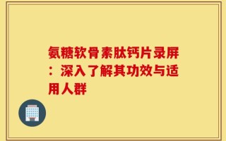 氨糖软骨素肽钙片录屏：深入了解其功效与适用人群