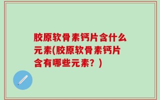 胶原软骨素钙片含什么元素(胶原软骨素钙片含有哪些元素？)