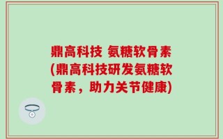鼎高科技 氨糖软骨素(鼎高科技研发氨糖软骨素，助力关节健康)
