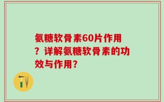 氨糖软骨素60片作用？详解氨糖软骨素的功效与作用？