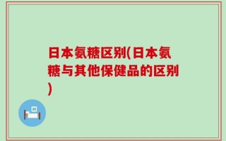 日本氨糖区别(日本氨糖与其他保健品的区别)